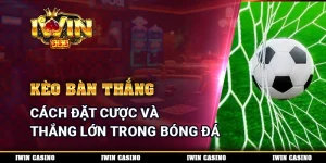 Kèo Bàn Thắng - Cách Đặt Cược Và Thắng Lớn Trong Bóng Đá