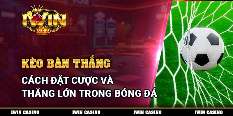 Kèo Bàn Thắng - Cách Đặt Cược Và Thắng Lớn Trong Bóng Đá